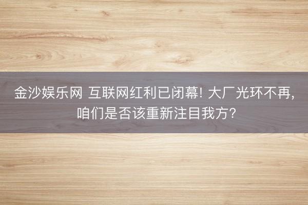 金沙娱乐网 互联网红利已闭幕! 大厂光环不再, 咱们是否该重新注目我方?