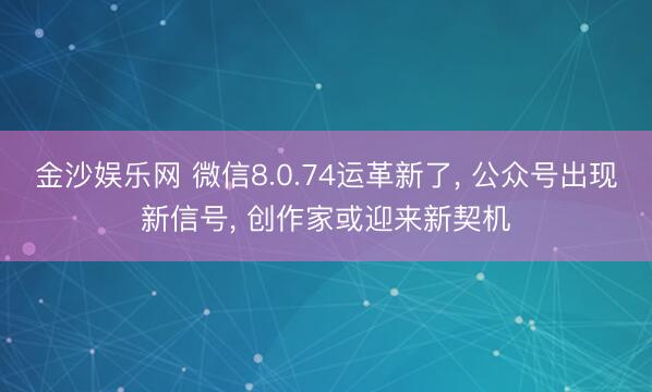 金沙娱乐网 微信8.0.74运革新了， 公众号出现新信号， 创作家或迎来新契机