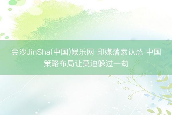 金沙JinSha(中国)娱乐网 印媒落索认怂 中国策略布局让莫迪躲过一劫