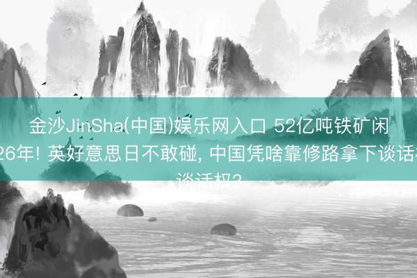 金沙JinSha(中国)娱乐网入口 52亿吨铁矿闲置26年! 英好意思日不敢碰， 中国凭啥靠修路拿下谈话权?