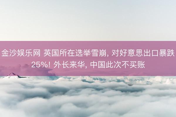 金沙娱乐网 英国所在选举雪崩， 对好意思出口暴跌25%! 外长来华， 中国此次不买账