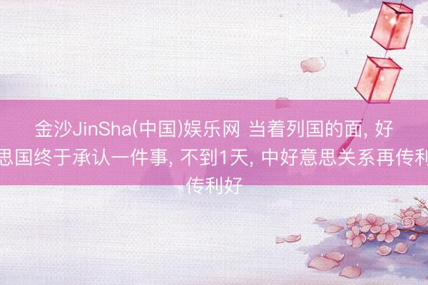 金沙JinSha(中国)娱乐网 当着列国的面， 好意思国终于承认一件事， 不到1天， 中好意思关系再传利好