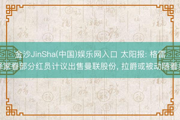 金沙JinSha(中国)娱乐网入口 太阳报: 格雷泽家眷部分红员计议出售曼联股份， 拉爵或被动随着卖