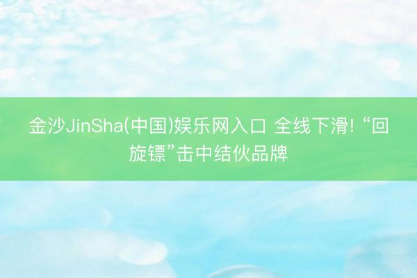 金沙JinSha(中国)娱乐网入口 全线下滑! “回旋镖”击中结伙品牌