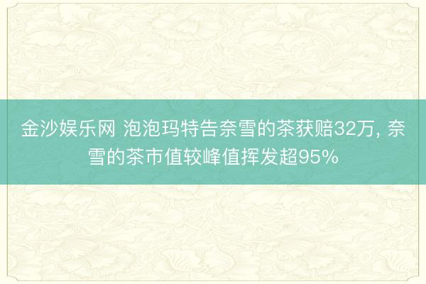 金沙娱乐网 泡泡玛特告奈雪的茶获赔32万， 奈雪的茶市值较峰值挥发超95%