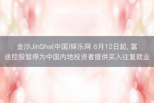 金沙JinSha(中国)娱乐网 6月12日起， 富途控股暂停为中国内地投资者提供买入往复就业