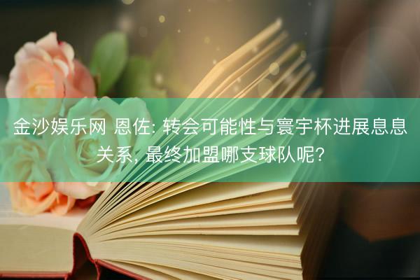 金沙娱乐网 恩佐: 转会可能性与寰宇杯进展息息关系， 最终加盟哪支球队呢?