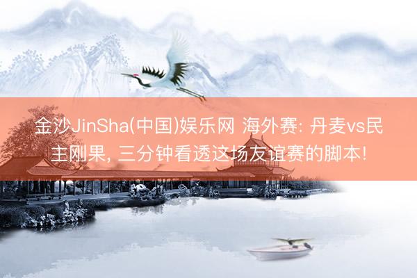金沙JinSha(中国)娱乐网 海外赛: 丹麦vs民主刚果， 三分钟看透这场友谊赛的脚本!