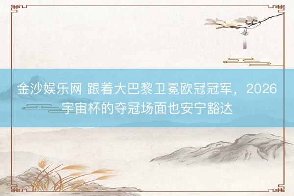 金沙娱乐网 跟着大巴黎卫冕欧冠冠军，2026宇宙杯的夺冠场面也安宁豁达