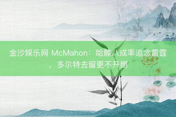 金沙娱乐网 McMahon：哈滕八成率追念雷霆，多尔特去留更不开朗