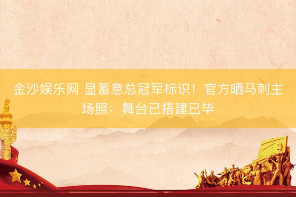 金沙娱乐网 显蓄意总冠军标识!官方晒马刺主场照:舞台已搭建已毕