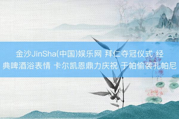 金沙JinSha(中国)娱乐网 拜仁夺冠仪式 经典啤酒浴表情 卡尔凯恩鼎力庆祝 于帕偷袭孔帕尼