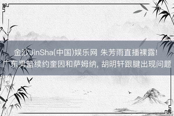 金沙JinSha(中国)娱乐网 朱芳雨直播裸露! 广东男篮续约奎因和萨姆纳， 胡明轩跟腱出现问题