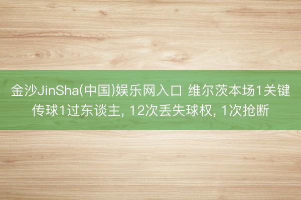 金沙JinSha(中国)娱乐网入口 维尔茨本场1关键传球1过东谈主， 12次丢失球权， 1次抢断