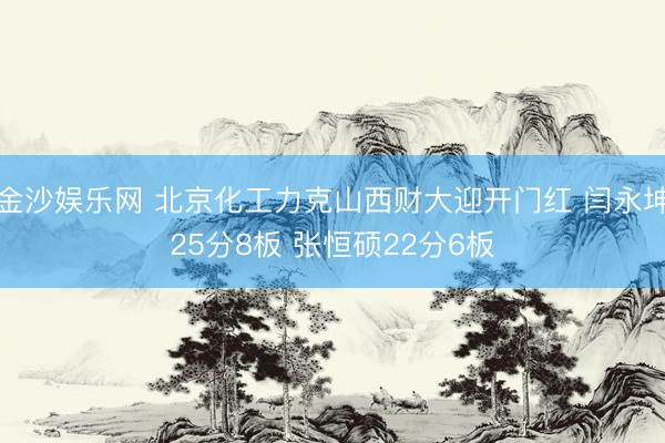 金沙娱乐网 北京化工力克山西财大迎开门红 闫永坤25分8板 张恒硕22分6板