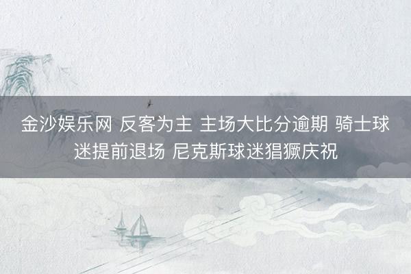 金沙娱乐网 反客为主 主场大比分逾期 骑士球迷提前退场 尼克斯球迷猖獗庆祝