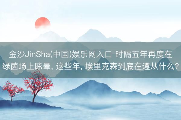 金沙JinSha(中国)娱乐网入口 时隔五年再度在绿茵场上眩晕， 这些年， 埃里克森到底在遵从什么?