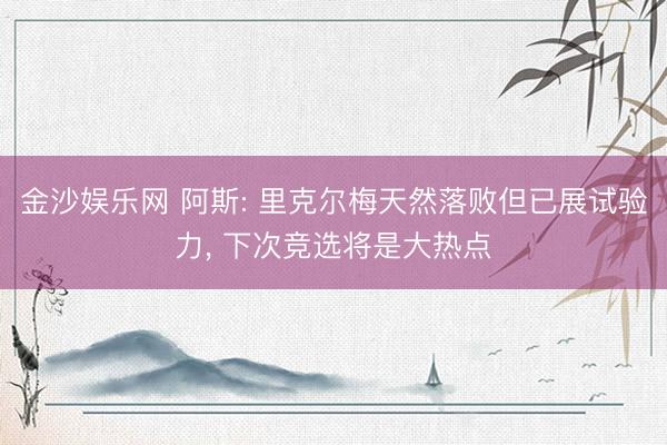 金沙娱乐网 阿斯: 里克尔梅天然落败但已展试验力， 下次竞选将是大热点