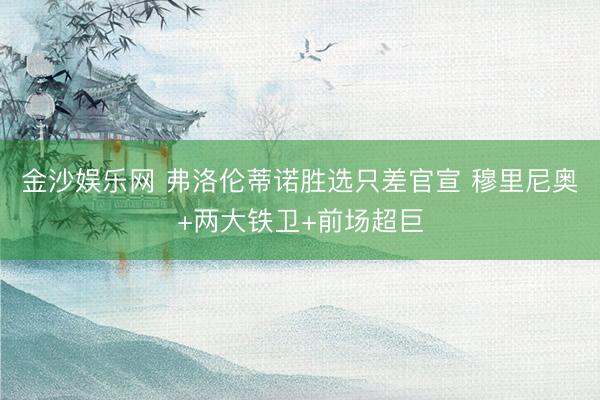 金沙娱乐网 弗洛伦蒂诺胜选只差官宣 穆里尼奥+两大铁卫+前场超巨