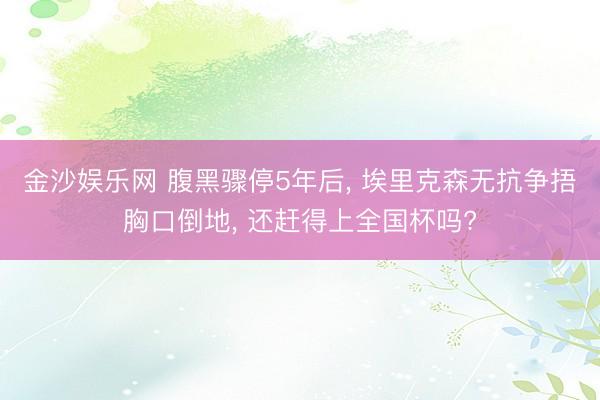 金沙娱乐网 腹黑骤停5年后, 埃里克森无抗争捂胸口倒地, 还赶得上全国杯吗?