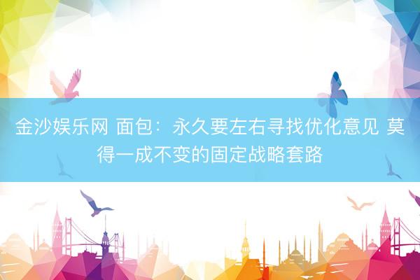 金沙娱乐网 面包：永久要左右寻找优化意见 莫得一成不变的固定战略套路