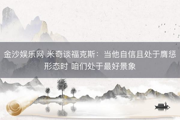 金沙娱乐网 米奇谈福克斯：当他自信且处于膺惩形态时 咱们处于最好景象