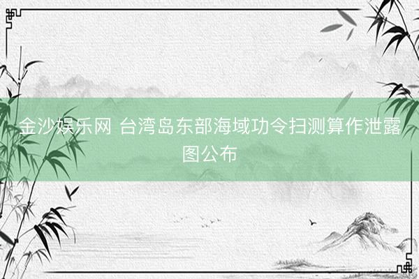 金沙娱乐网 台湾岛东部海域功令扫测算作泄露图公布