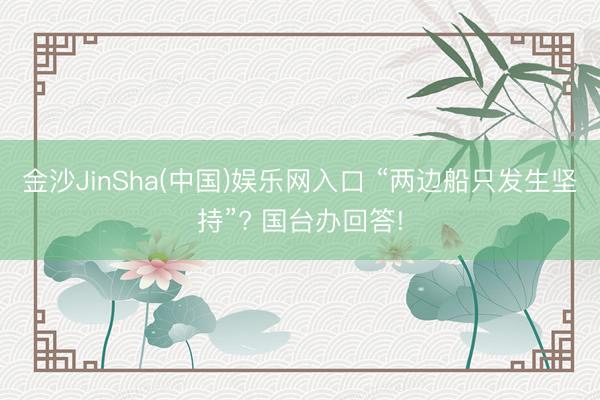 金沙JinSha(中国)娱乐网入口 “两边船只发生坚持”? 国台办回答!