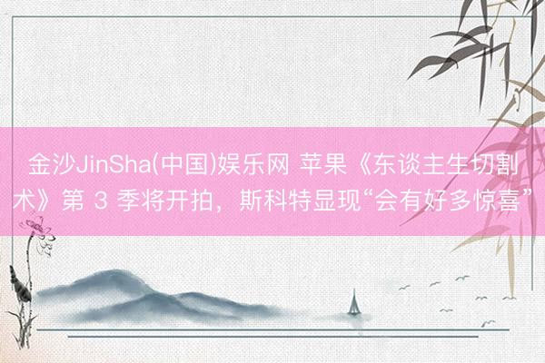 金沙JinSha(中国)娱乐网 苹果《东谈主生切割术》第 3 季将开拍,斯科特显现“会有好多惊喜”
