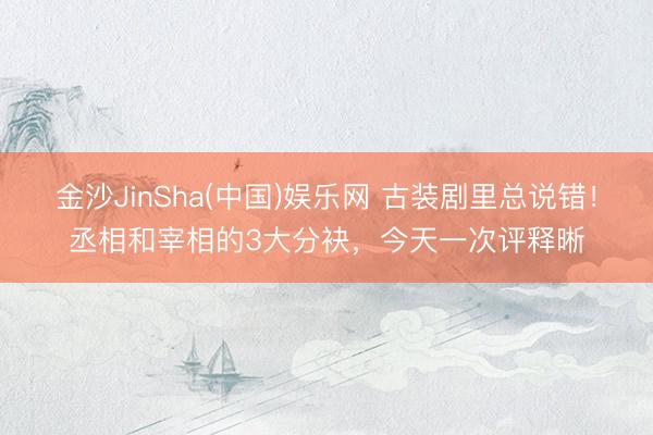 金沙JinSha(中国)娱乐网 古装剧里总说错！丞相和宰相的3大分袂，今天一次评释晰