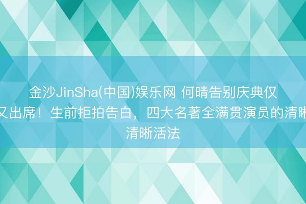 金沙JinSha(中国)娱乐网 何晴告别庆典仅亲一又出席!生前拒拍告白,四大名著全满贯演员的清晰活法