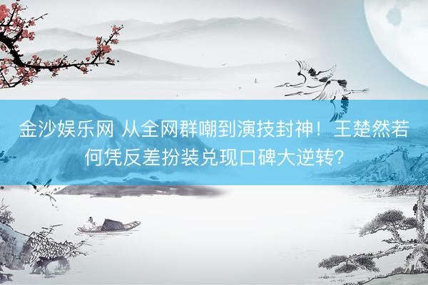 金沙娱乐网 从全网群嘲到演技封神！王楚然若何凭反差扮装兑现口碑大逆转？