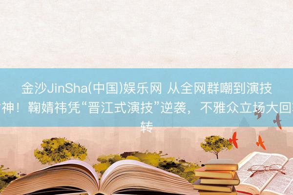 金沙JinSha(中国)娱乐网 从全网群嘲到演技封神！鞠婧祎凭“晋江式演技”逆袭，不雅众立场大回转