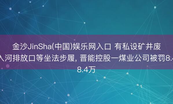 金沙JinSha(中国)娱乐网入口 有私设矿井废水入河排放口等坐法步履， 晋能控股一煤业公司被罚8.4万
