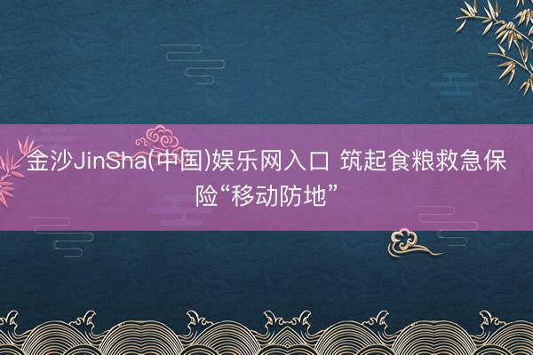 金沙JinSha(中国)娱乐网入口 筑起食粮救急保险“移动防地”