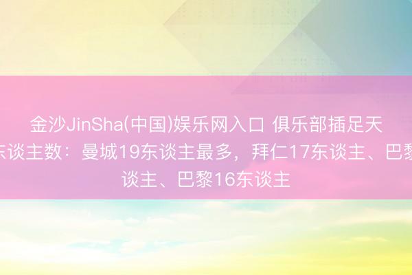 金沙JinSha(中国)娱乐网入口 俱乐部插足天下杯球员东谈主数：曼城19东谈主最多，拜仁17东谈主、巴黎16东谈主