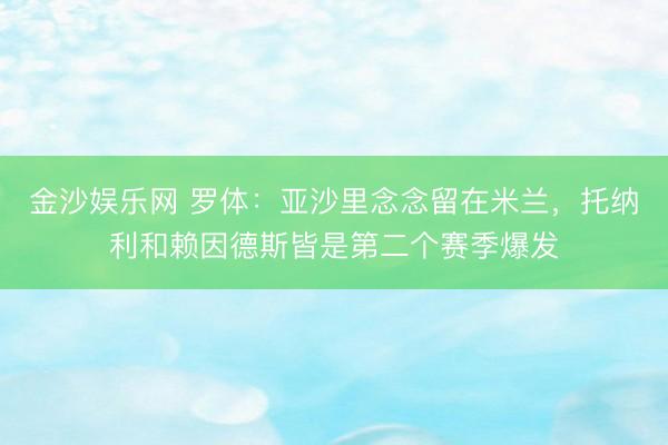 金沙娱乐网 罗体：亚沙里念念留在米兰，托纳利和赖因德斯皆是第二个赛季爆发