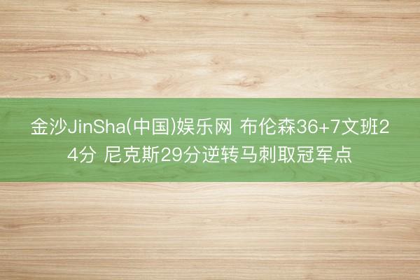 金沙JinSha(中国)娱乐网 布伦森36+7文班24分 尼克斯29分逆转马刺取冠军点