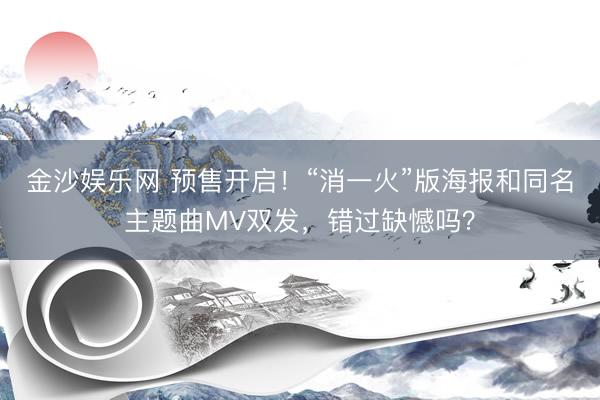 金沙娱乐网 预售开启！“消一火”版海报和同名主题曲MV双发，错过缺憾吗？