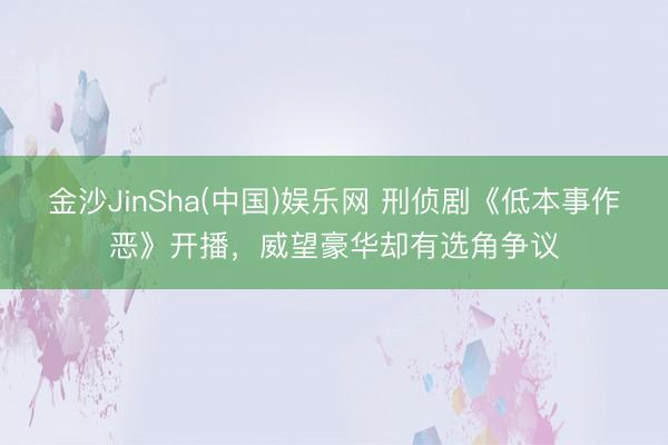 金沙JinSha(中国)娱乐网 刑侦剧《低本事作恶》开播，威望豪华却有选角争议