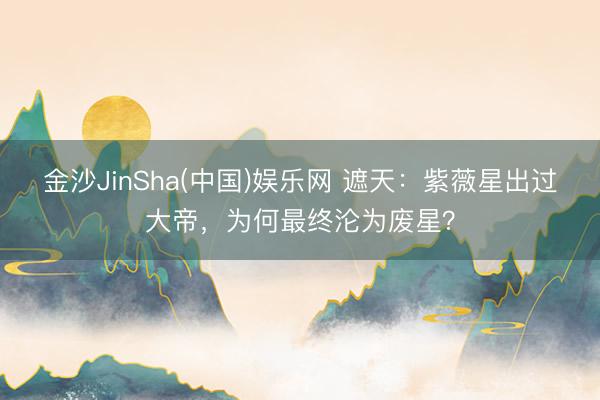 金沙JinSha(中国)娱乐网 遮天：紫薇星出过大帝，为何最终沦为废星？