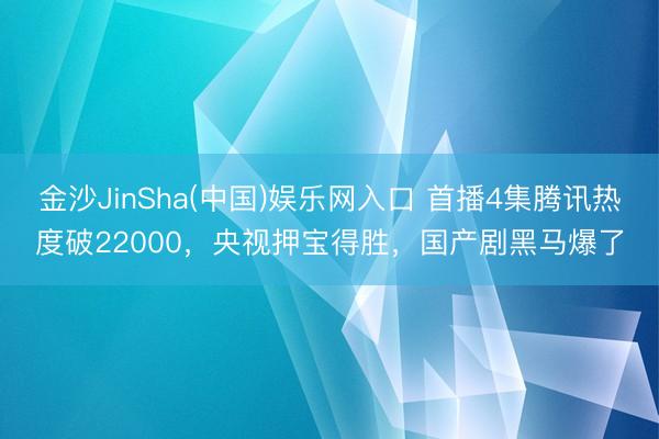 金沙JinSha(中国)娱乐网入口 首播4集腾讯热度破22000，央视押宝得胜，国产剧黑马爆了