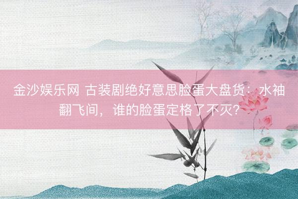 金沙娱乐网 古装剧绝好意思脸蛋大盘货:水袖翻飞间,谁的脸蛋定格了不灭?