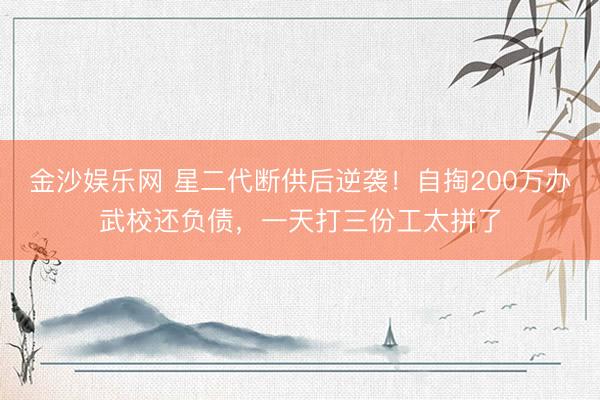 金沙娱乐网 星二代断供后逆袭!自掏200万办武校还负债,一天打三份工太拼了