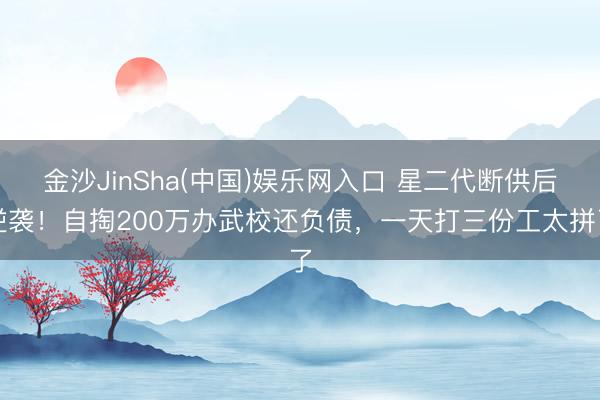 金沙JinSha(中国)娱乐网入口 星二代断供后逆袭！自掏200万办武校还负债，一天打三份工太拼了