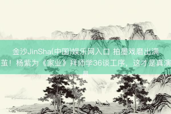 金沙JinSha(中国)娱乐网入口 拍墨戏磨出满手茧！杨紫为《家业》拜师学36谈工序，这才是真演员