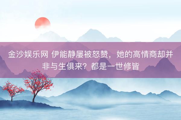 金沙娱乐网 伊能静屡被怒赞,她的高情商却并非与生俱来?都是一世修皆