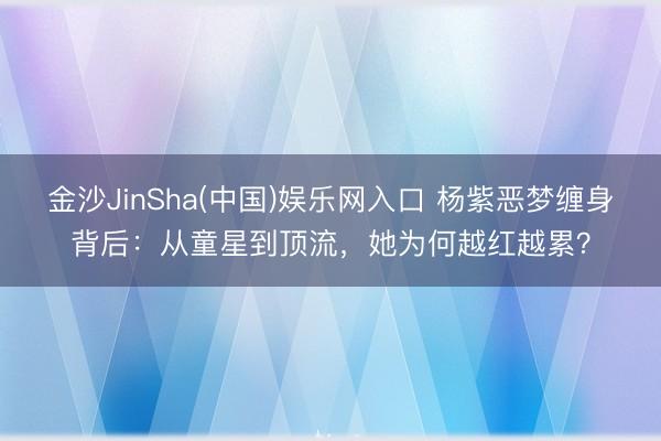 金沙JinSha(中国)娱乐网入口 杨紫恶梦缠身背后:从童星到顶流,她为何越红越累?