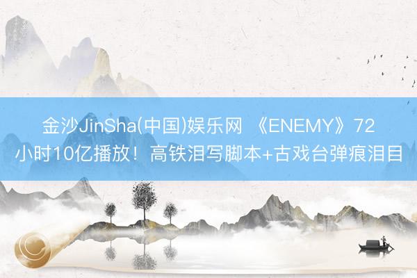 金沙JinSha(中国)娱乐网 《ENEMY》72小时10亿播放！高铁泪写脚本+古戏台弹痕泪目