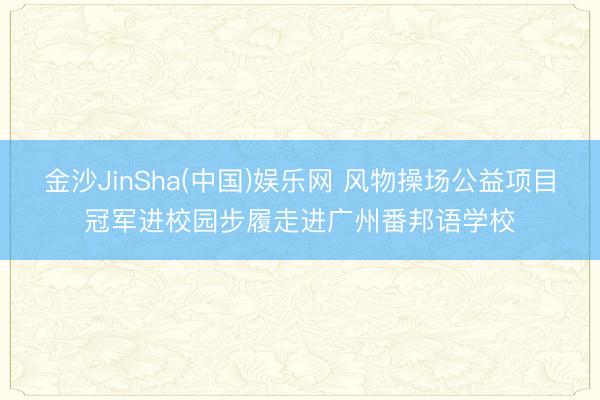 金沙JinSha(中国)娱乐网 风物操场公益项目冠军进校园步履走进广州番邦语学校
